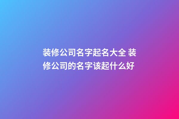 装修公司名字起名大全 装修公司的名字该起什么好-第1张-公司起名-玄机派